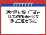 通州区初级电工证在哪考取的(通州区初级电工证考取处)