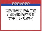 克孜勒苏初级电工证在哪考取的(克孜勒苏电工证考取处)