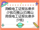 高级电工证报名费多少钱石嘴山(石嘴山高级电工证报名费多少钱)