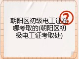朝阳区初级电工证在哪考取的(朝阳区初级电工证考取处)