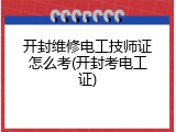 开封维修电工技师证怎么考(开封考电工证)