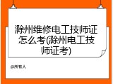 滁州维修电工技师证怎么考(滁州电工技师证考)