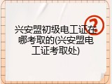 兴安盟初级电工证在哪考取的(兴安盟电工证考取处)