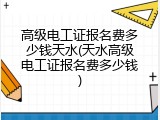 高级电工证报名费多少钱天水(天水高级电工证报名费多少钱)