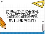 初级电工证报考条件涪陵区(涪陵区初级电工证报考条件)