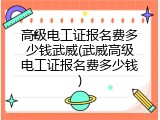 高级电工证报名费多少钱武威(武威高级电工证报名费多少钱)
