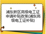 浦东新区高级电工证申请补贴政策(浦东高级电工证补贴)