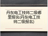 丹东电工技师二级哪里报名(丹东电工技师二级报名)