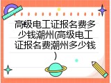 高级电工证报名费多少钱潮州(高级电工证报名费潮州多少钱)