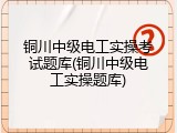 铜川中级电工实操考试题库(铜川中级电工实操题库)