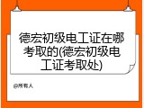 德宏初级电工证在哪考取的(德宏初级电工证考取处)