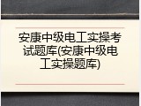 安康中级电工实操考试题库(安康中级电工实操题库)