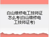 白山维修电工技师证怎么考(白山维修电工技师证考)