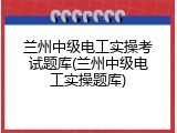 兰州中级电工实操考试题库(兰州中级电工实操题库)