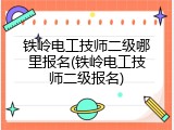 铁岭电工技师二级哪里报名(铁岭电工技师二级报名)