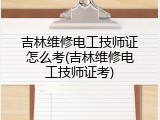 吉林维修电工技师证怎么考(吉林维修电工技师证考)