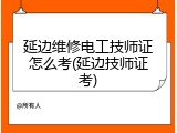 延边维修电工技师证怎么考(延边技师证考)