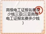 高级电工证报名费多少钱三亚(三亚高级电工证报名费多少钱)