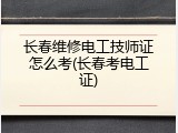 长春维修电工技师证怎么考(长春考电工证)