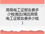 高级电工证报名费多少钱清远(清远高级电工证报名费多少钱)