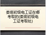娄底初级电工证在哪考取的(娄底初级电工证考取处)