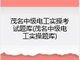 茂名中级电工实操考试题库(茂名中级电工实操题库)