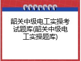 韶关中级电工实操考试题库(韶关中级电工实操题库)
