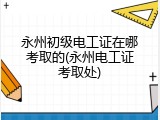 永州初级电工证在哪考取的(永州电工证考取处)