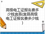 高级电工证报名费多少钱宜昌(宜昌高级电工证报名费多少钱)