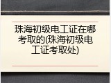 珠海初级电工证在哪考取的(珠海初级电工证考取处)