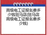 高级电工证报名费多少钱驻马店(驻马店高级电工证报名费多少钱)