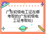 广东初级电工证在哪考取的(广东初级电工证考取处)