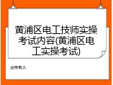 黄浦区电工技师实操考试内容(黄浦区电工实操考试)