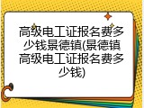 高级电工证报名费多少钱景德镇(景德镇高级电工证报名费多少钱)