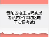 普陀区电工技师实操考试内容(普陀区电工实操考试)