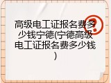 高级电工证报名费多少钱宁德(宁德高级电工证报名费多少钱)