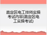 嘉定区电工技师实操考试内容(嘉定区电工实操考试)