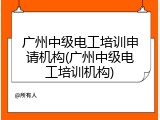 广州中级电工培训申请机构(广州中级电工培训机构)