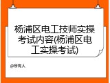 杨浦区电工技师实操考试内容(杨浦区电工实操考试)