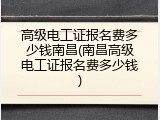 高级电工证报名费多少钱南昌(南昌高级电工证报名费多少钱)