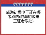 威海初级电工证在哪考取的(威海初级电工证考取处)