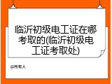 临沂初级电工证在哪考取的(临沂初级电工证考取处)