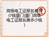 高级电工证报名费多少钱厦门(厦门高级电工证报名费多少钱)