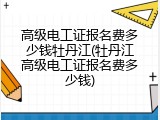 高级电工证报名费多少钱牡丹江(牡丹江高级电工证报名费多少钱)