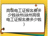 高级电工证报名费多少钱徐州(徐州高级电工证报名费多少钱)
