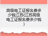 高级电工证报名费多少钱江苏(江苏高级电工证报名费多少钱)