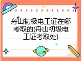 舟山初级电工证在哪考取的(舟山初级电工证考取处)