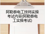 阿勒泰电工技师实操考试内容(阿勒泰电工实操考试)