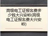 高级电工证报名费多少钱大兴安岭(高级电工证报名费大兴安岭)