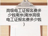 高级电工证报名费多少钱南京(南京高级电工证报名费多少钱)